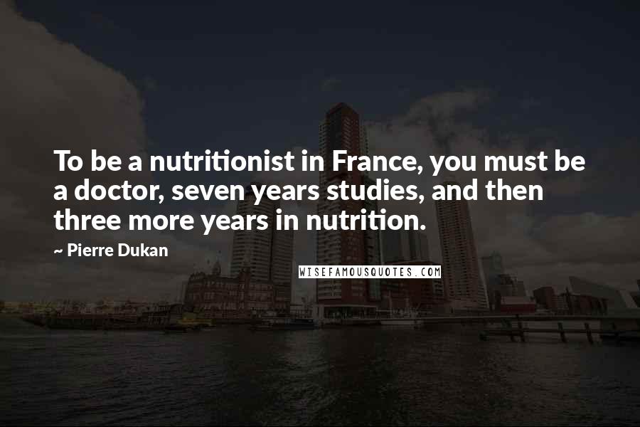 Pierre Dukan Quotes: To be a nutritionist in France, you must be a doctor, seven years studies, and then three more years in nutrition.