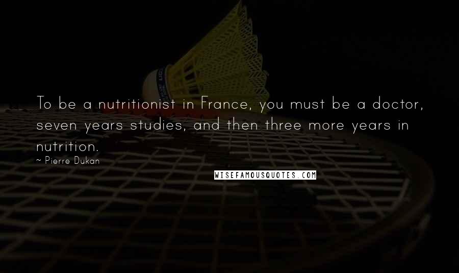 Pierre Dukan Quotes: To be a nutritionist in France, you must be a doctor, seven years studies, and then three more years in nutrition.