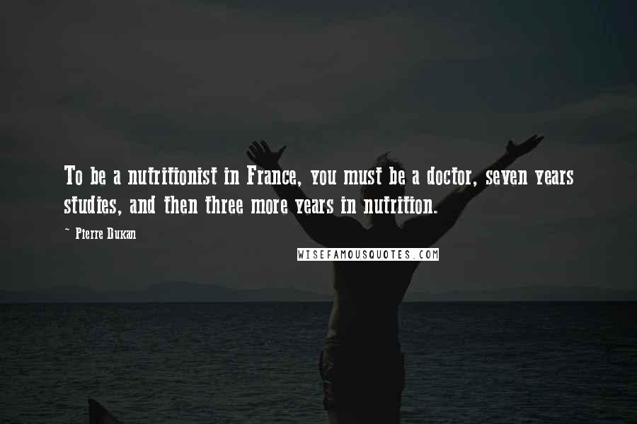 Pierre Dukan Quotes: To be a nutritionist in France, you must be a doctor, seven years studies, and then three more years in nutrition.