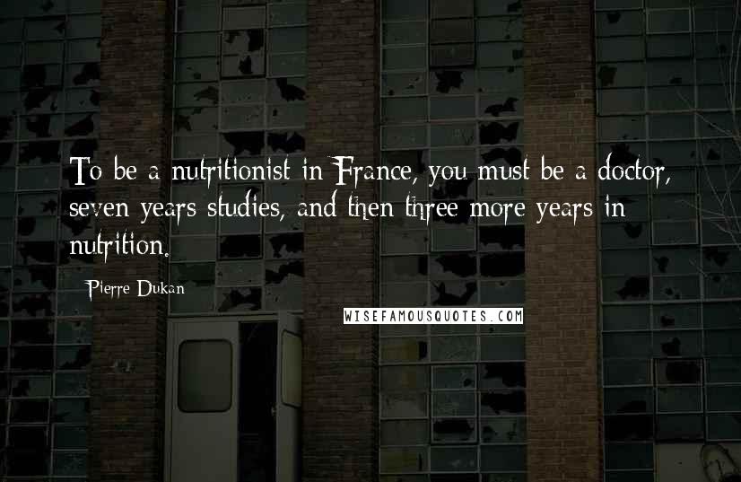 Pierre Dukan Quotes: To be a nutritionist in France, you must be a doctor, seven years studies, and then three more years in nutrition.