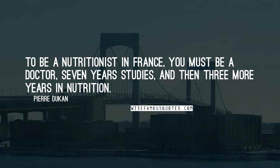 Pierre Dukan Quotes: To be a nutritionist in France, you must be a doctor, seven years studies, and then three more years in nutrition.