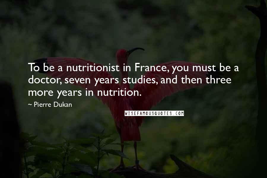 Pierre Dukan Quotes: To be a nutritionist in France, you must be a doctor, seven years studies, and then three more years in nutrition.