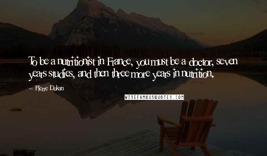 Pierre Dukan Quotes: To be a nutritionist in France, you must be a doctor, seven years studies, and then three more years in nutrition.