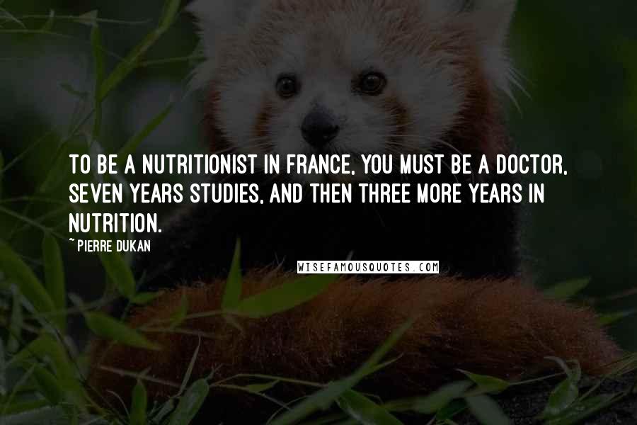 Pierre Dukan Quotes: To be a nutritionist in France, you must be a doctor, seven years studies, and then three more years in nutrition.