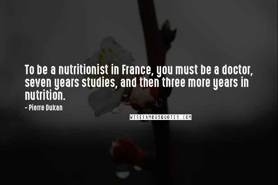 Pierre Dukan Quotes: To be a nutritionist in France, you must be a doctor, seven years studies, and then three more years in nutrition.