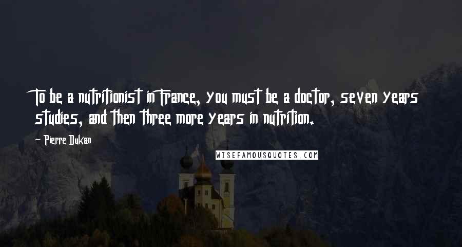 Pierre Dukan Quotes: To be a nutritionist in France, you must be a doctor, seven years studies, and then three more years in nutrition.