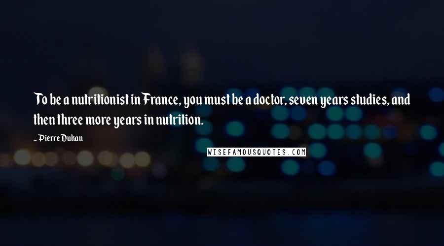 Pierre Dukan Quotes: To be a nutritionist in France, you must be a doctor, seven years studies, and then three more years in nutrition.