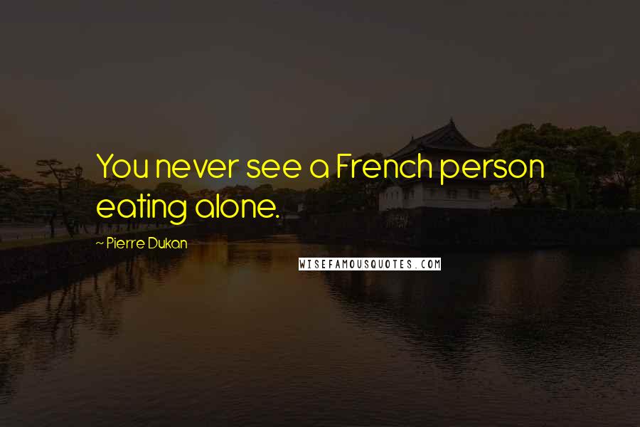 Pierre Dukan Quotes: You never see a French person eating alone.