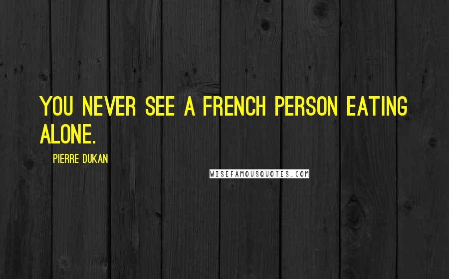 Pierre Dukan Quotes: You never see a French person eating alone.