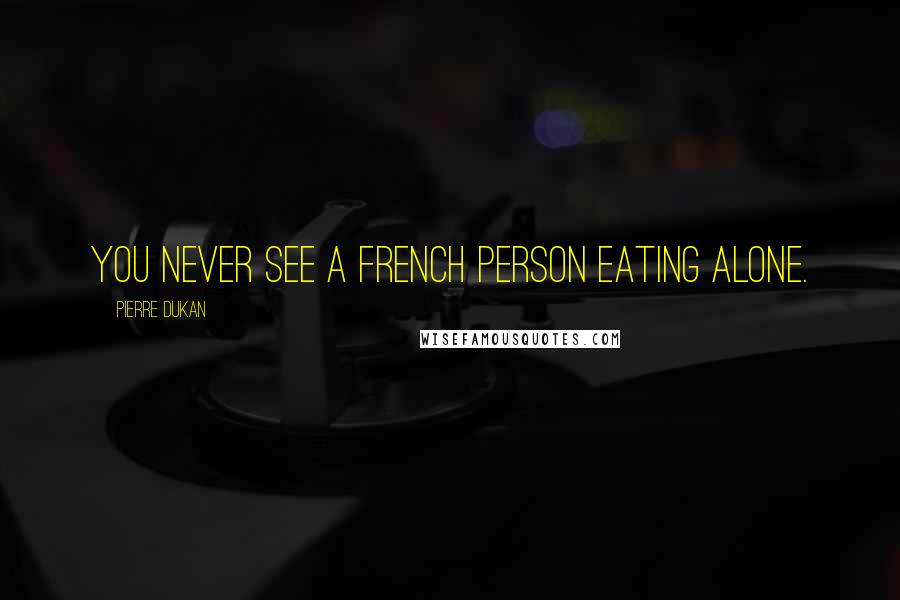 Pierre Dukan Quotes: You never see a French person eating alone.