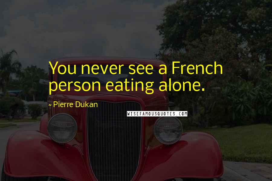Pierre Dukan Quotes: You never see a French person eating alone.
