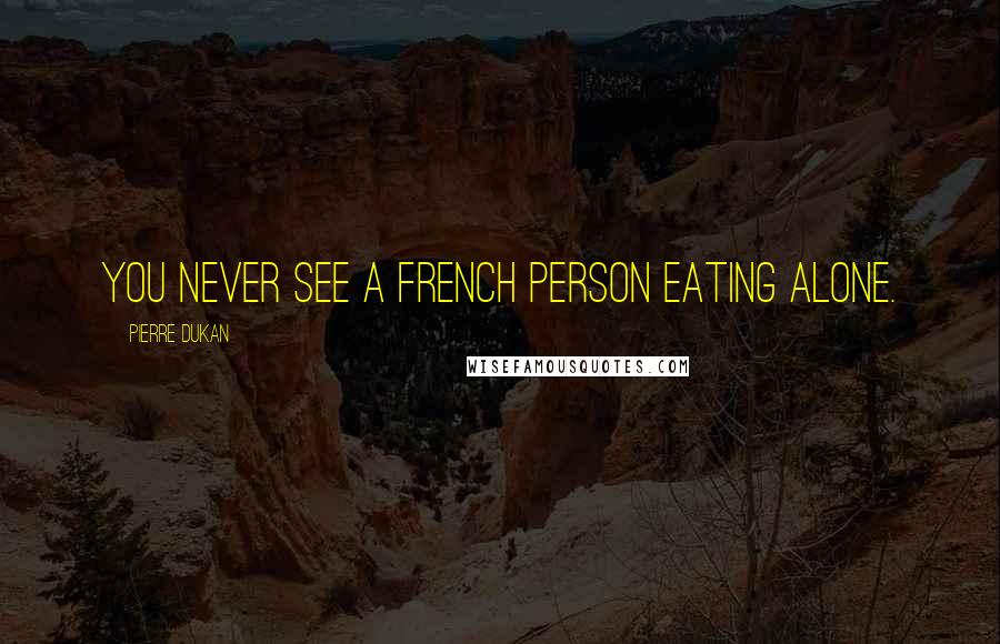 Pierre Dukan Quotes: You never see a French person eating alone.