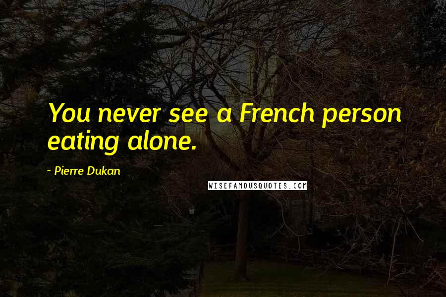 Pierre Dukan Quotes: You never see a French person eating alone.
