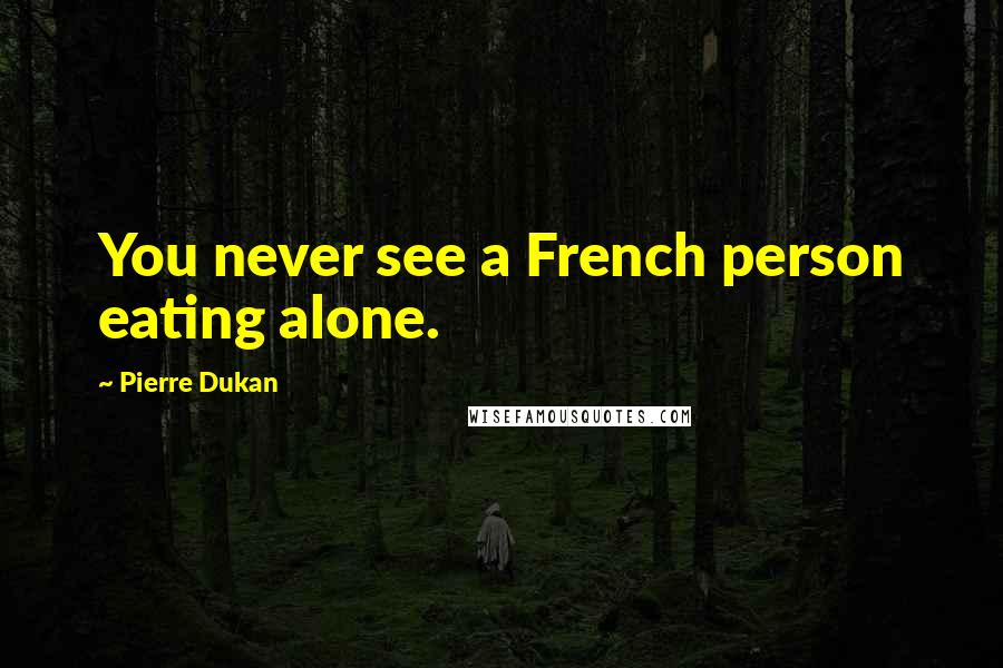 Pierre Dukan Quotes: You never see a French person eating alone.