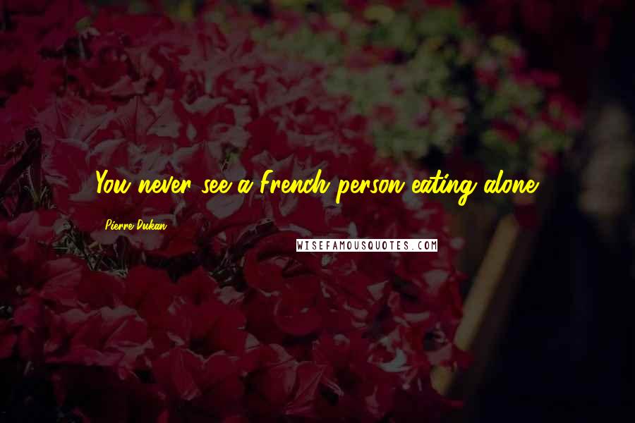 Pierre Dukan Quotes: You never see a French person eating alone.