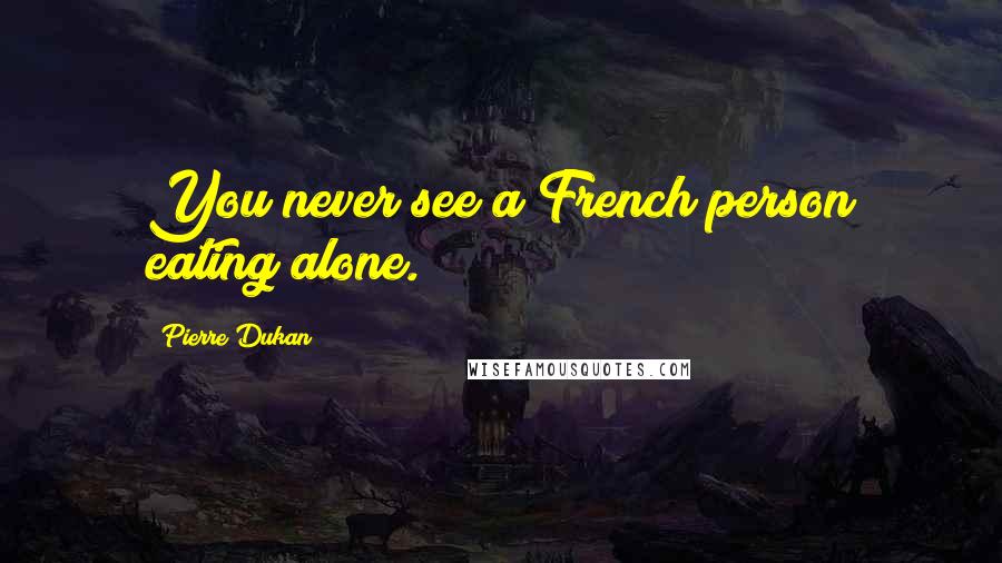 Pierre Dukan Quotes: You never see a French person eating alone.