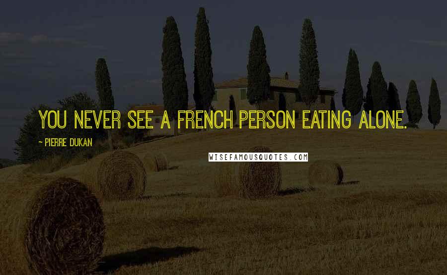 Pierre Dukan Quotes: You never see a French person eating alone.