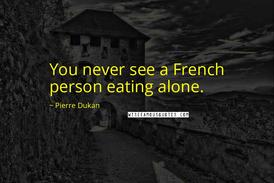 Pierre Dukan Quotes: You never see a French person eating alone.