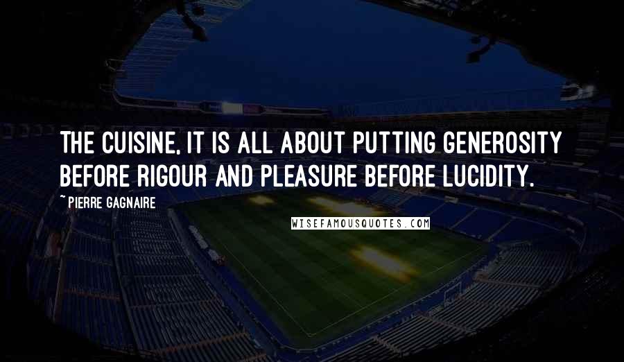 Pierre Gagnaire Quotes: The cuisine, it is all about putting generosity before rigour and pleasure before lucidity.