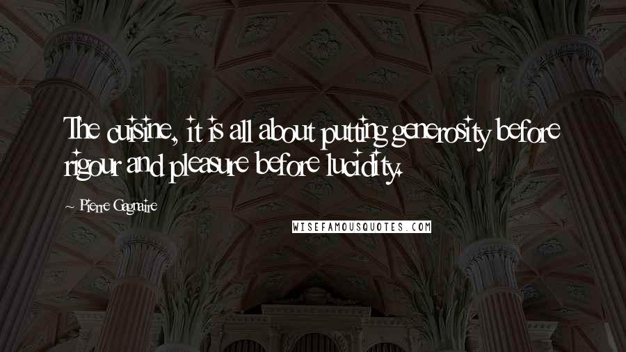 Pierre Gagnaire Quotes: The cuisine, it is all about putting generosity before rigour and pleasure before lucidity.