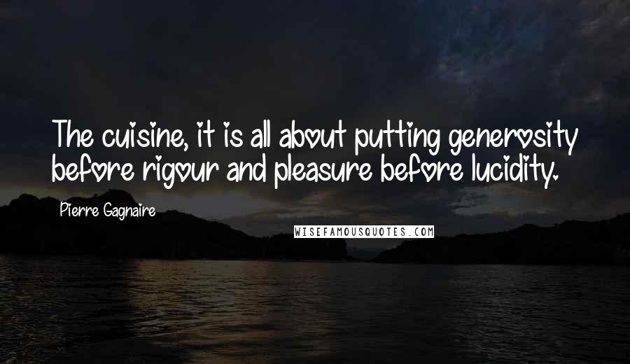 Pierre Gagnaire Quotes: The cuisine, it is all about putting generosity before rigour and pleasure before lucidity.