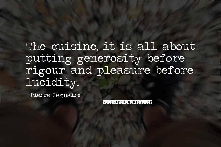 Pierre Gagnaire Quotes: The cuisine, it is all about putting generosity before rigour and pleasure before lucidity.