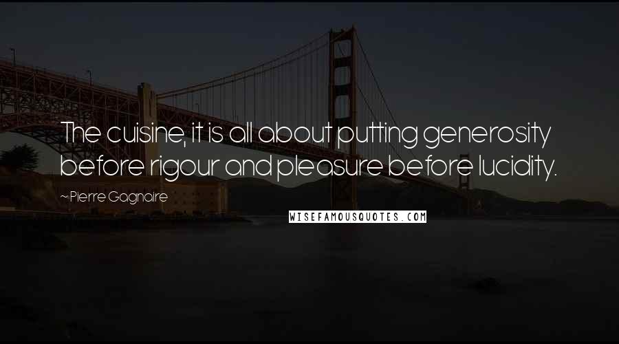 Pierre Gagnaire Quotes: The cuisine, it is all about putting generosity before rigour and pleasure before lucidity.