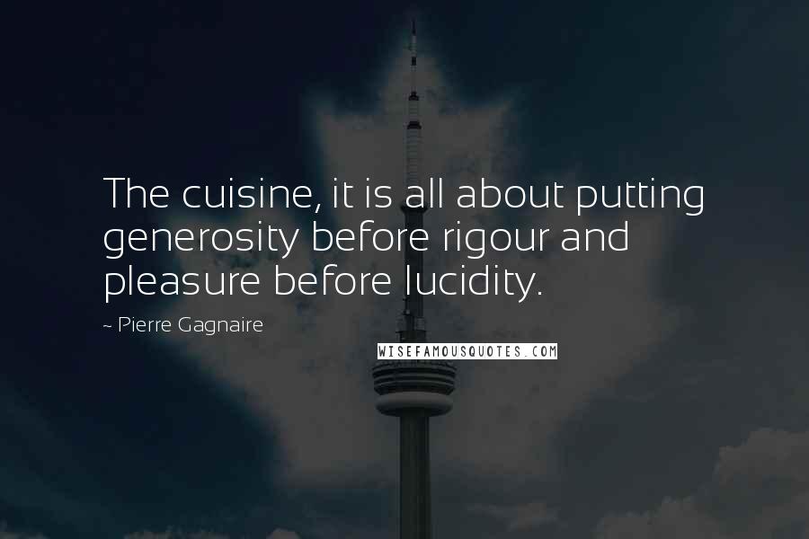 Pierre Gagnaire Quotes: The cuisine, it is all about putting generosity before rigour and pleasure before lucidity.