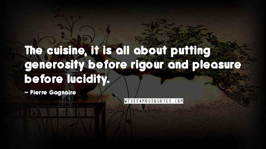 Pierre Gagnaire Quotes: The cuisine, it is all about putting generosity before rigour and pleasure before lucidity.