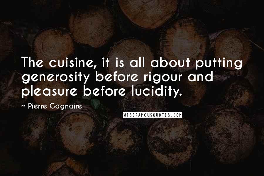 Pierre Gagnaire Quotes: The cuisine, it is all about putting generosity before rigour and pleasure before lucidity.