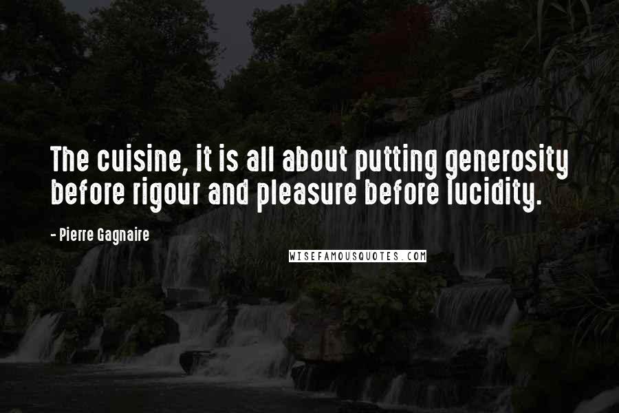 Pierre Gagnaire Quotes: The cuisine, it is all about putting generosity before rigour and pleasure before lucidity.