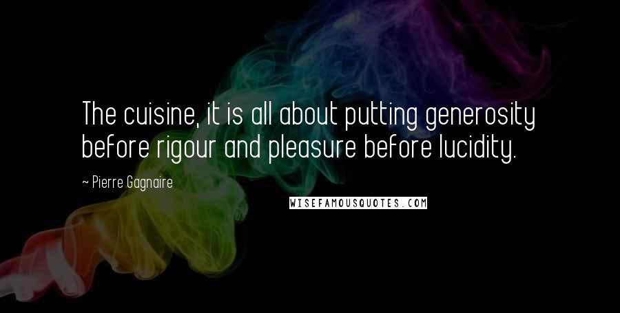 Pierre Gagnaire Quotes: The cuisine, it is all about putting generosity before rigour and pleasure before lucidity.