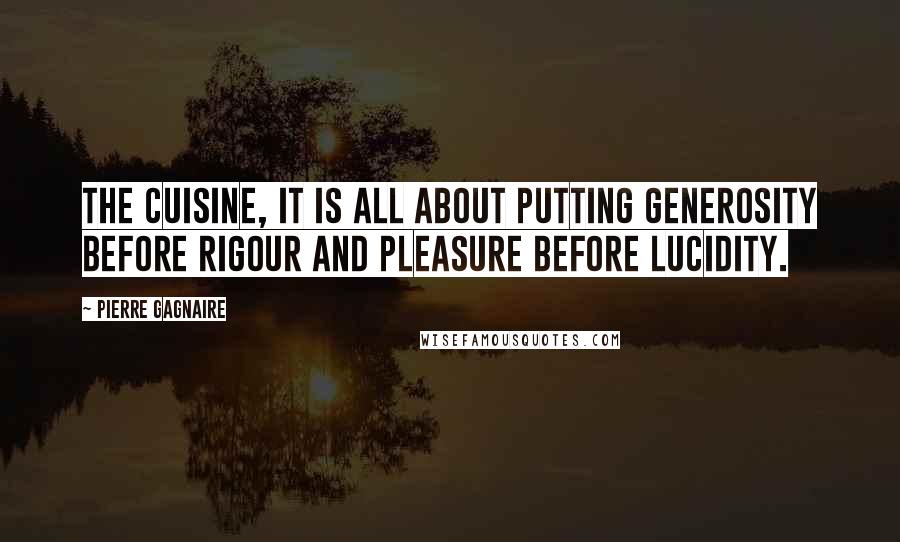 Pierre Gagnaire Quotes: The cuisine, it is all about putting generosity before rigour and pleasure before lucidity.