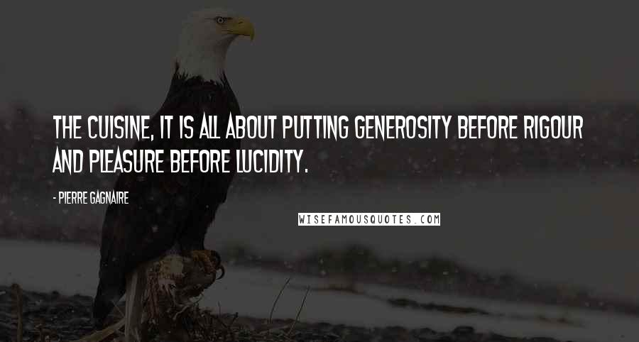 Pierre Gagnaire Quotes: The cuisine, it is all about putting generosity before rigour and pleasure before lucidity.