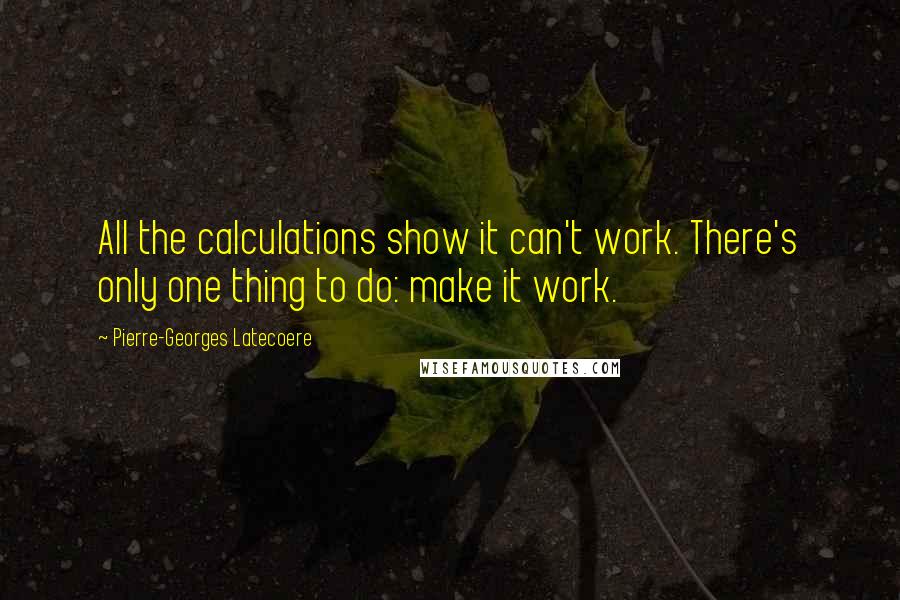 Pierre-Georges Latecoere Quotes: All the calculations show it can't work. There's only one thing to do: make it work.
