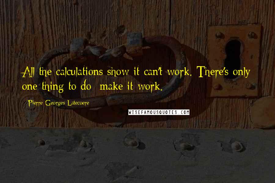 Pierre-Georges Latecoere Quotes: All the calculations show it can't work. There's only one thing to do: make it work.