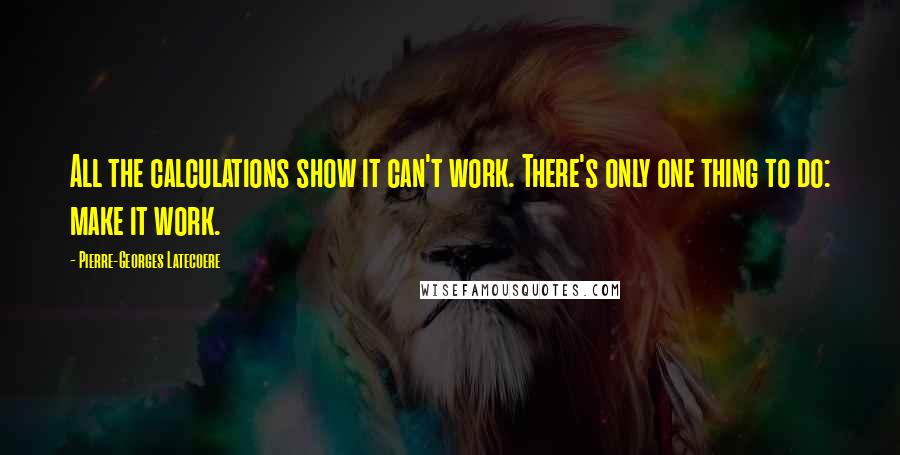 Pierre-Georges Latecoere Quotes: All the calculations show it can't work. There's only one thing to do: make it work.