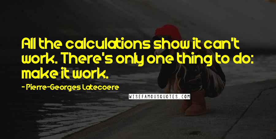 Pierre-Georges Latecoere Quotes: All the calculations show it can't work. There's only one thing to do: make it work.