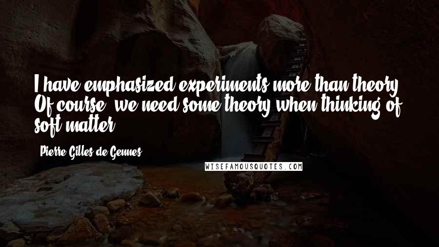 Pierre-Gilles De Gennes Quotes: I have emphasized experiments more than theory. Of course, we need some theory when thinking of soft matter.