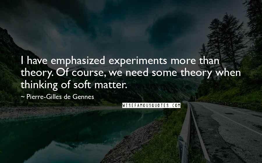 Pierre-Gilles De Gennes Quotes: I have emphasized experiments more than theory. Of course, we need some theory when thinking of soft matter.