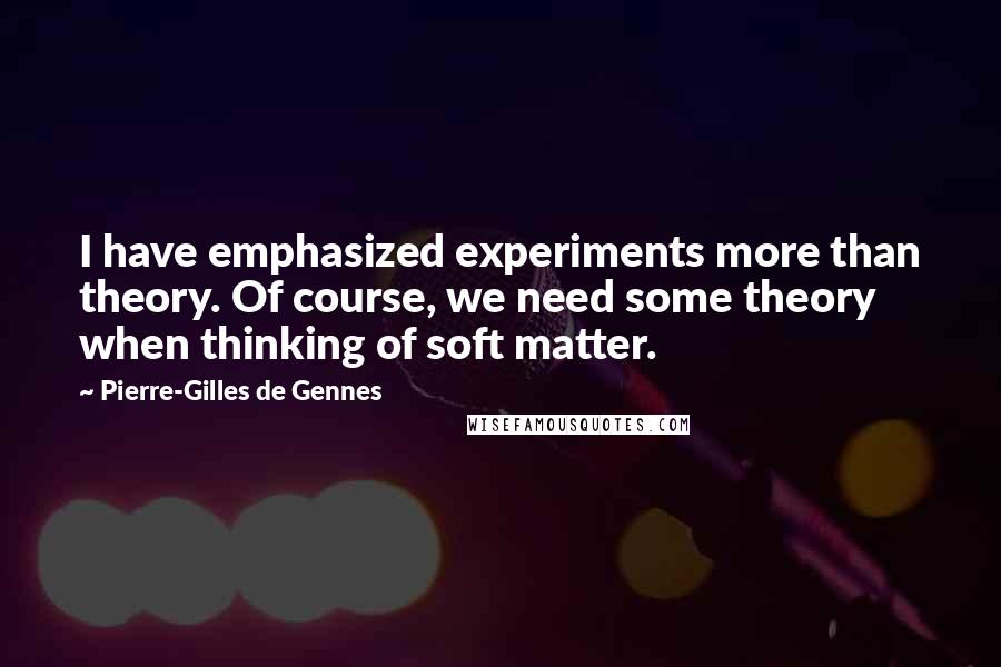 Pierre-Gilles De Gennes Quotes: I have emphasized experiments more than theory. Of course, we need some theory when thinking of soft matter.