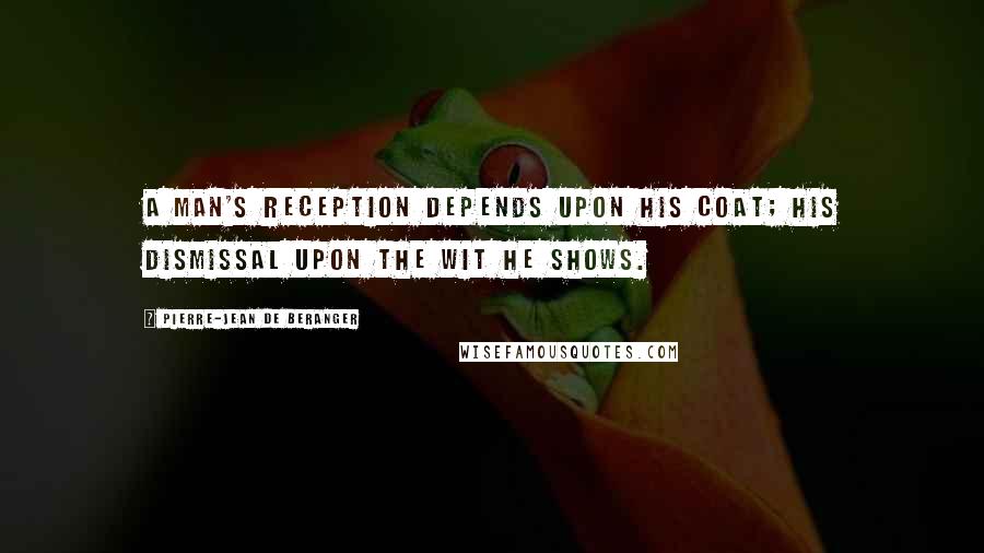Pierre-Jean De Beranger Quotes: A man's reception depends upon his coat; his dismissal upon the wit he shows.