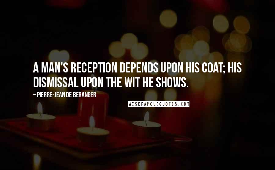 Pierre-Jean De Beranger Quotes: A man's reception depends upon his coat; his dismissal upon the wit he shows.