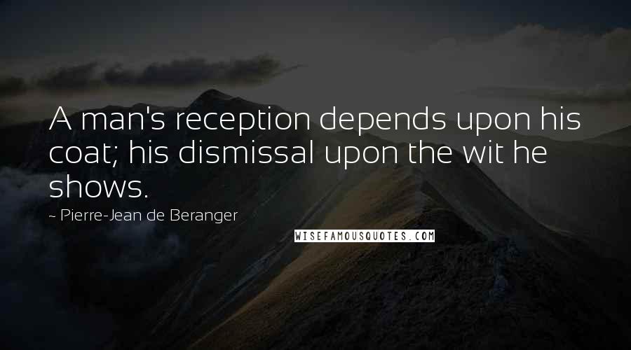Pierre-Jean De Beranger Quotes: A man's reception depends upon his coat; his dismissal upon the wit he shows.