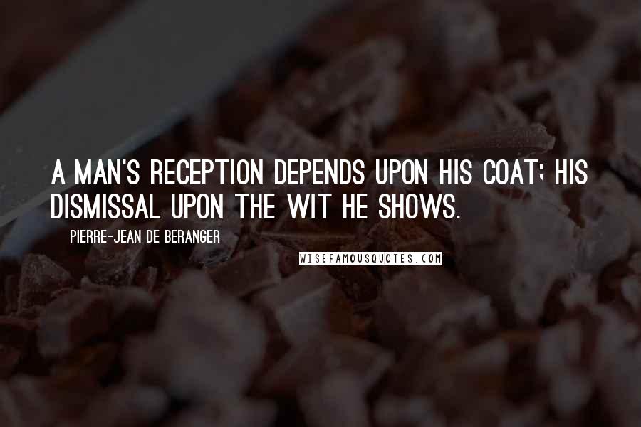 Pierre-Jean De Beranger Quotes: A man's reception depends upon his coat; his dismissal upon the wit he shows.