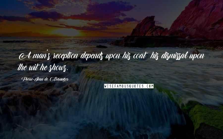 Pierre-Jean De Beranger Quotes: A man's reception depends upon his coat; his dismissal upon the wit he shows.