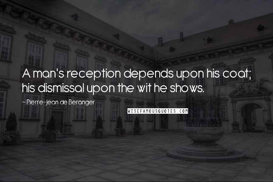 Pierre-Jean De Beranger Quotes: A man's reception depends upon his coat; his dismissal upon the wit he shows.