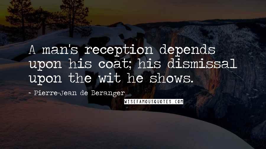 Pierre-Jean De Beranger Quotes: A man's reception depends upon his coat; his dismissal upon the wit he shows.