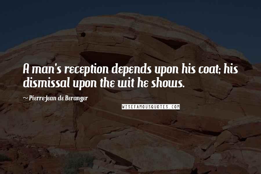 Pierre-Jean De Beranger Quotes: A man's reception depends upon his coat; his dismissal upon the wit he shows.