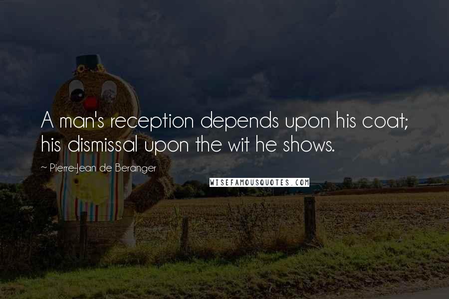 Pierre-Jean De Beranger Quotes: A man's reception depends upon his coat; his dismissal upon the wit he shows.